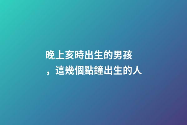 晚上亥時出生的男孩，這幾個點鐘出生的人